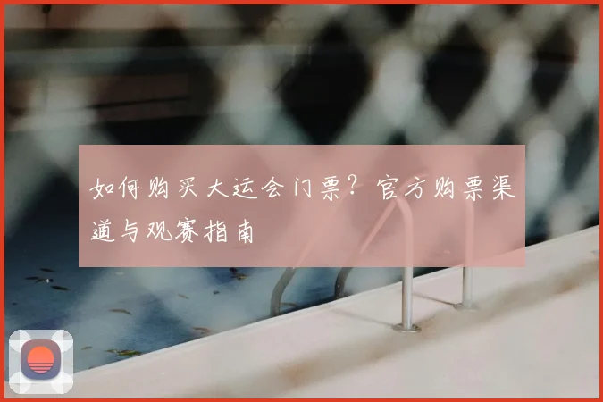 如何购买大运会门票？官方购票渠道与观赛指南