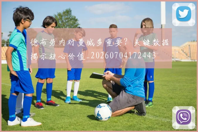 德布劳内对曼城多重要？关键数据揭示核心价值_20260704172443