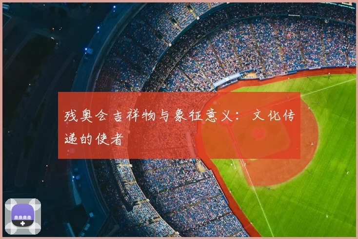 残奥会吉祥物与象征意义：文化传递的使者
