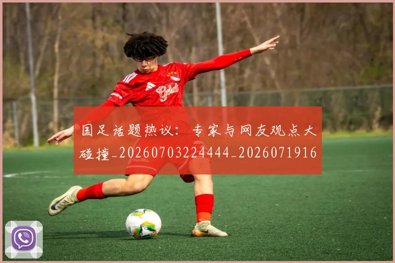 国足话题热议：专家与网友观点大碰撞_20260703224444_20260719165407