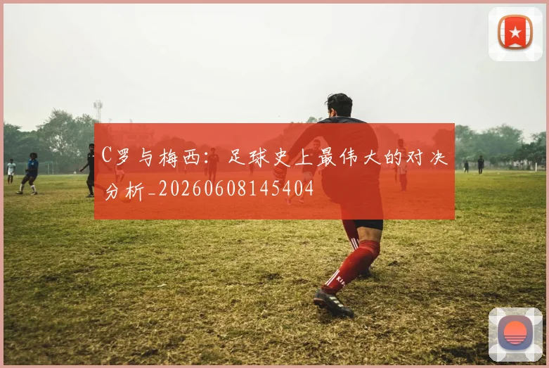 C罗与梅西:足球史上最伟大的对决分析_20260608145404
