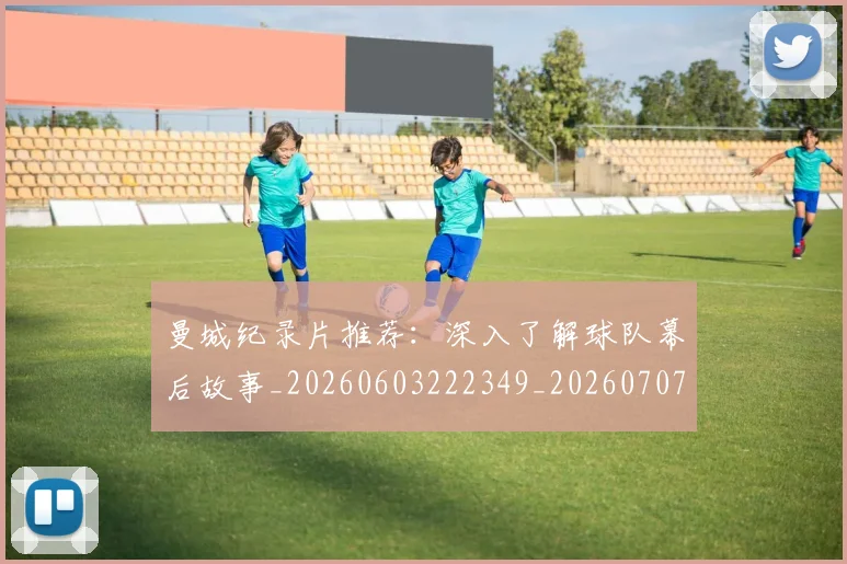 曼城纪录片推荐：深入了解球队幕后故事_20260603222349_20260707021439