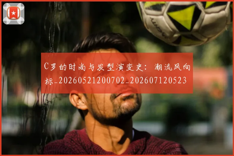C罗的时尚与发型演变史：潮流风向标_20260521200702_20260712052317
