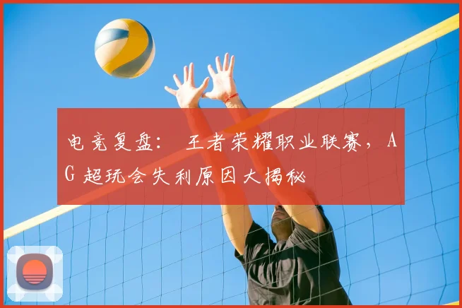 电竞复盘： 王者荣耀职业联赛，AG 超玩会失利原因大揭秘