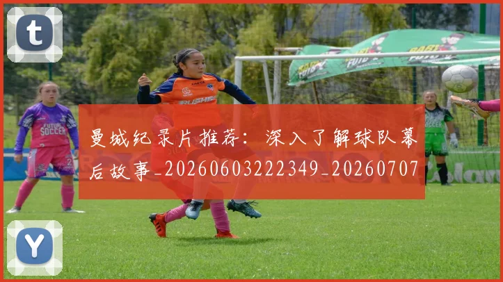 曼城纪录片推荐:深入了解球队幕后故事_20260603222349_20260707021439