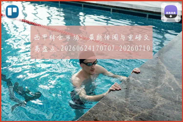 西甲转会市场:最新传闻与重磅交易盘点_20260624170707_20260710013003