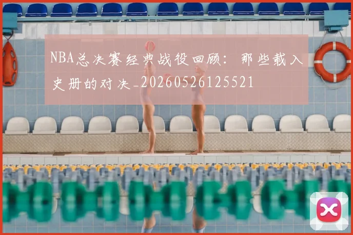 NBA总决赛经典战役回顾：那些载入史册的对决_20260526125521