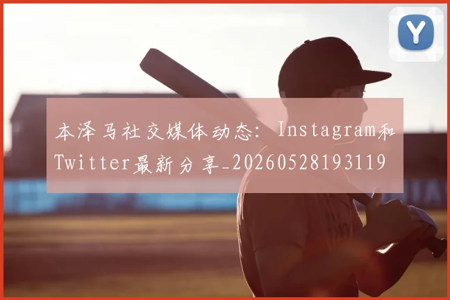 本泽马社交媒体动态：Instagram和Twitter最新分享_20260528193119