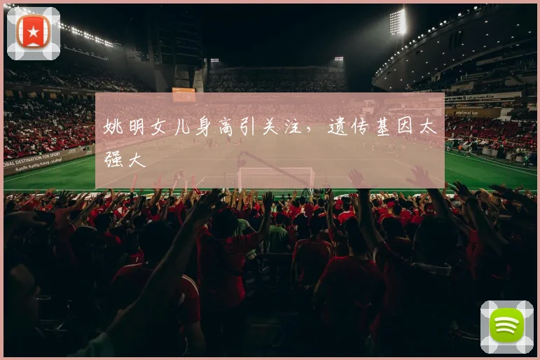 姚明女儿身高引关注，遗传基因太强大