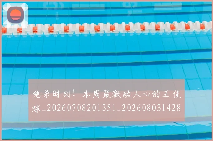 绝杀时刻!本周最激动人心的五佳球_20260708201351_20260803142843