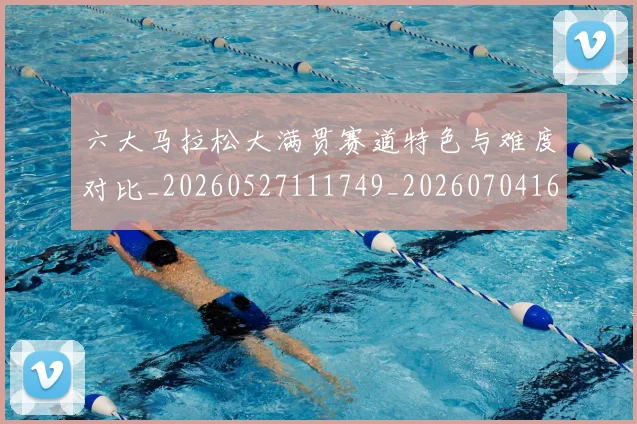 六大马拉松大满贯赛道特色与难度对比_20260527111749_20260704165531