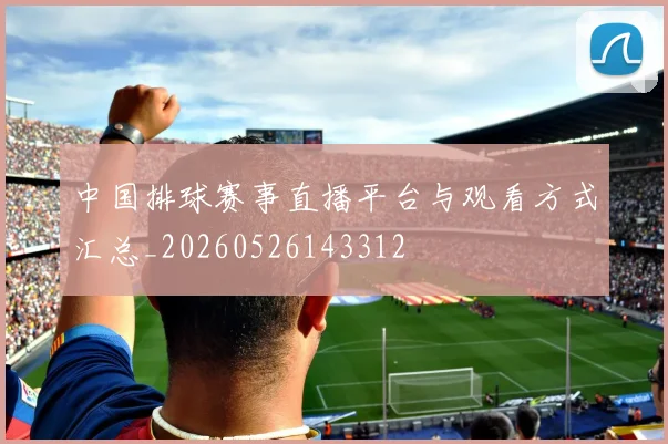 中国排球赛事直播平台与观看方式汇总_20260526143312