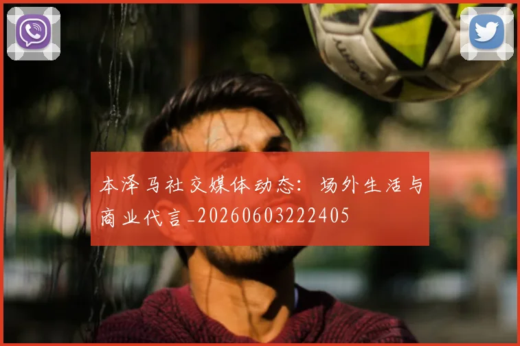 本泽马社交媒体动态：场外生活与商业代言_20260603222405
