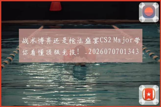 战术博弈还是枪法盛宴CS2 Major带你看懂顶级竞技！_20260707013435