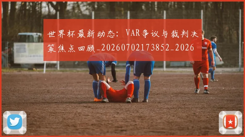世界杯最新动态：VAR争议与裁判决策焦点回顾_20260702173852_20260715190632