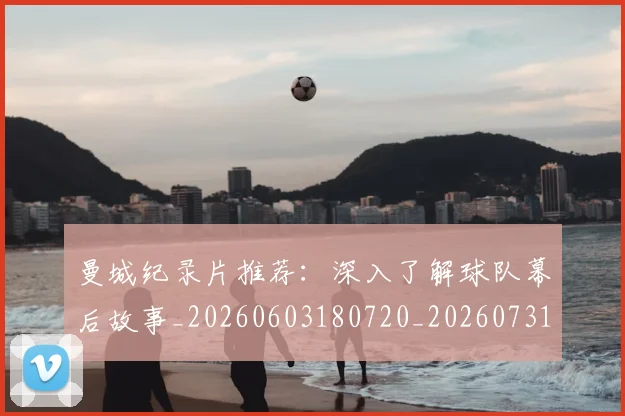 曼城纪录片推荐:深入了解球队幕后故事_20260603180720_20260731173139