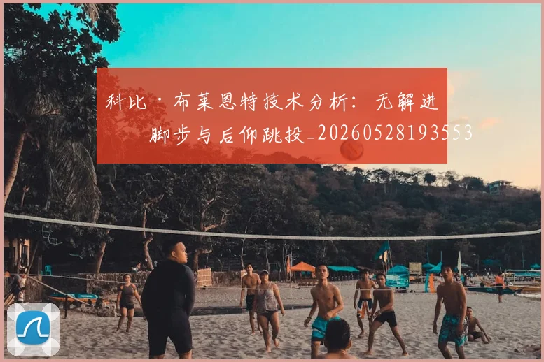 科比·布莱恩特技术分析：无解进攻脚步与后仰跳投_20260528193553_20260708194955