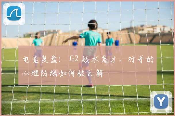 电竞复盘： G2 战术鬼才，对手的心理防线如何被瓦解