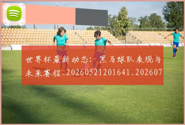 世界杯最新动态:黑马球队表现与未来赛程_20260521201641_20260702174409