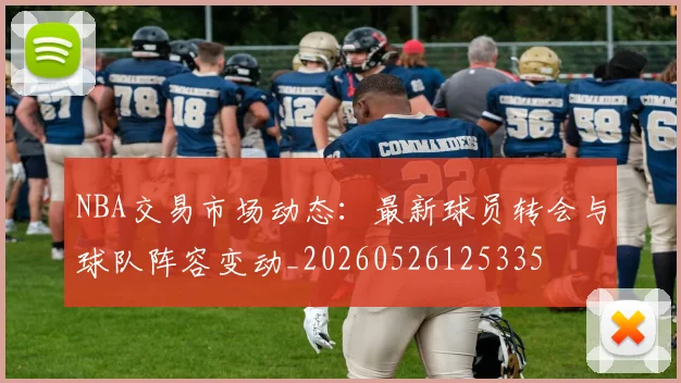 NBA交易市场动态：最新球员转会与球队阵容变动_20260526125335