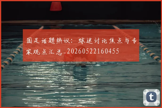 国足话题热议：球迷讨论焦点与专家观点汇总_20260522160455