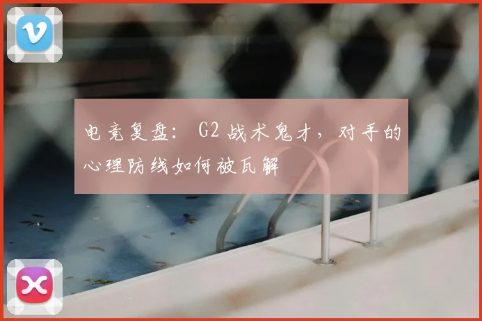 电竞复盘： G2 战术鬼才，对手的心理防线如何被瓦解