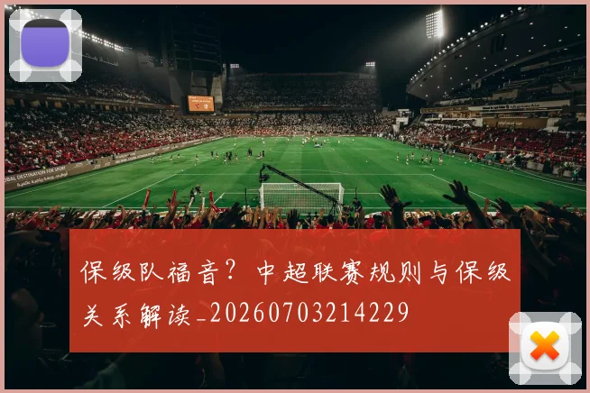 保级队福音?中超联赛规则与保级关系解读_20260703214229