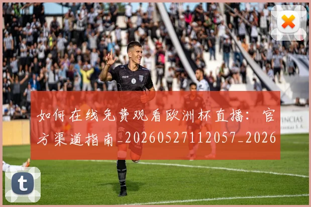 如何在线免费观看欧洲杯直播:官方渠道指南_20260527112057_20260720182618