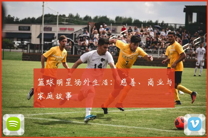 篮球明星场外生活:慈善、商业与家庭故事