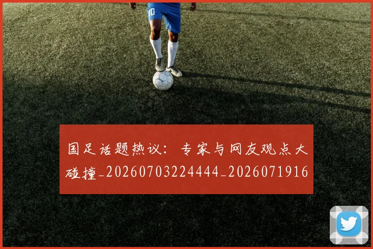 国足话题热议：专家与网友观点大碰撞_20260703224444_20260719165407