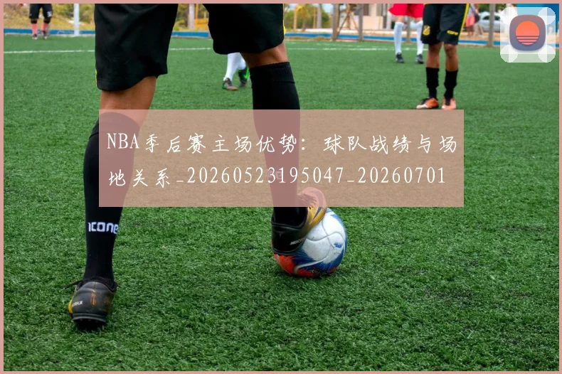 NBA季后赛主场优势：球队战绩与场地关系_20260523195047_20260701215619_20260715182011