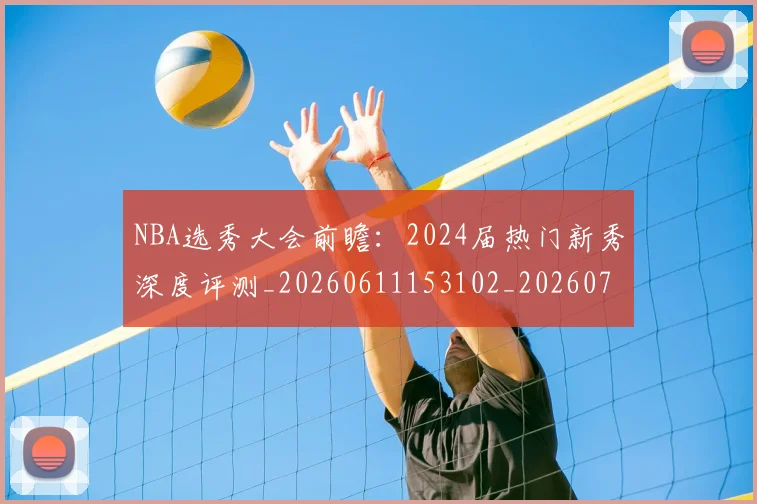 NBA选秀大会前瞻：2024届热门新秀深度评测_20260611153102_20260702171553