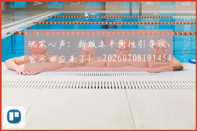 玩家心声：新版本平衡性引争议，官方回应来了！_20260708191454