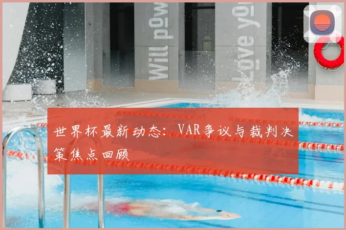 世界杯最新动态：VAR争议与裁判决策焦点回顾
