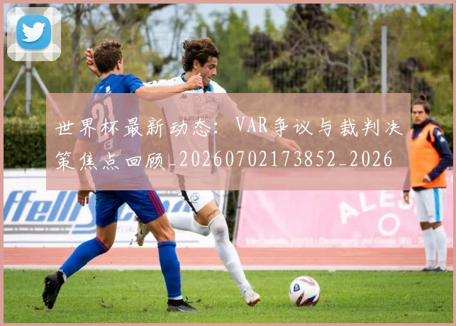 世界杯最新动态：VAR争议与裁判决策焦点回顾_20260702173852_20260715190632