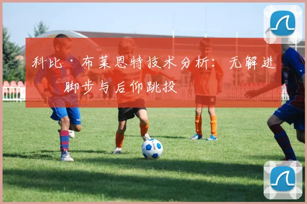 科比·布莱恩特技术分析:无解进攻脚步与后仰跳投