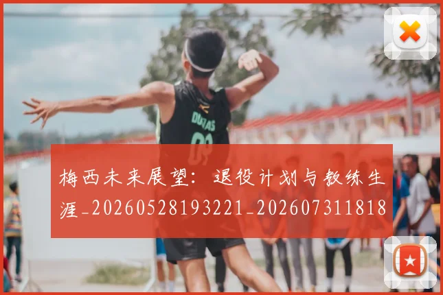梅西未来展望:退役计划与教练生涯_20260528193221_20260731181837