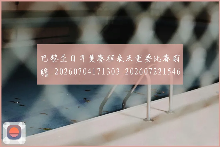 巴黎圣日耳曼赛程表及重要比赛前瞻_20260704171303_20260722154623