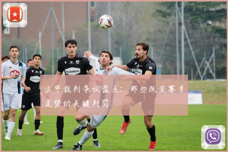 法甲裁判争议盘点：那些改变赛季走势的关键判罚