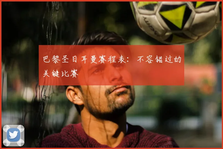 巴黎圣日耳曼赛程表：不容错过的关键比赛