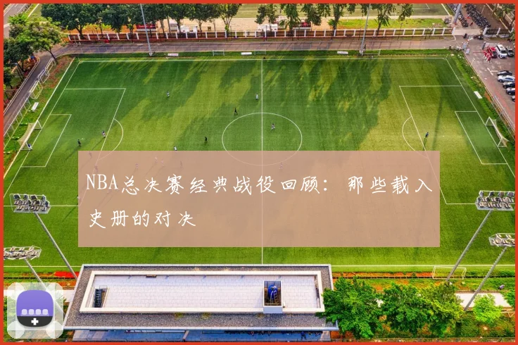 NBA总决赛经典战役回顾：那些载入史册的对决