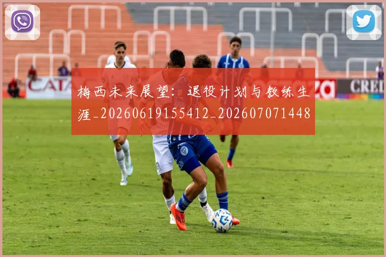 梅西未来展望:退役计划与教练生涯_20260619155412_20260707144838