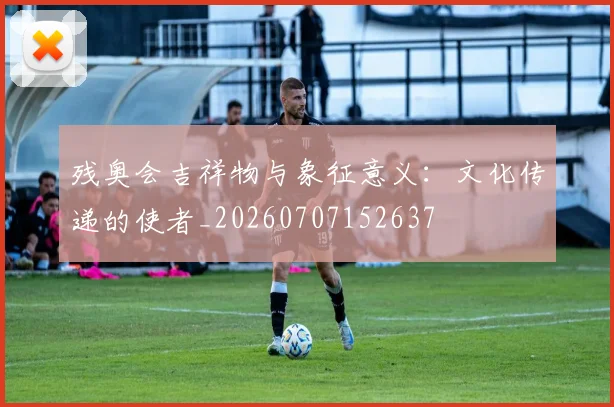 残奥会吉祥物与象征意义：文化传递的使者_20260707152637