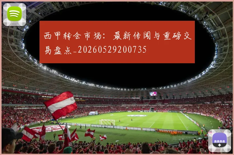 西甲转会市场：最新传闻与重磅交易盘点_20260529200735