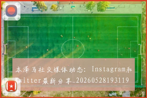 本泽马社交媒体动态：Instagram和Twitter最新分享_20260528193119