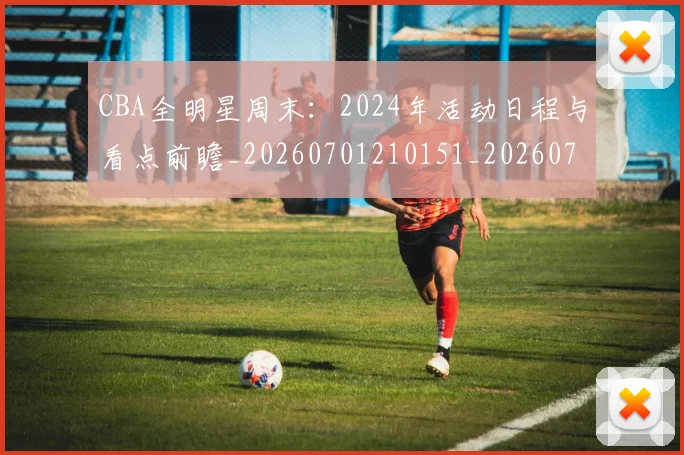 CBA全明星周末：2024年活动日程与看点前瞻_20260701210151_20260712043715