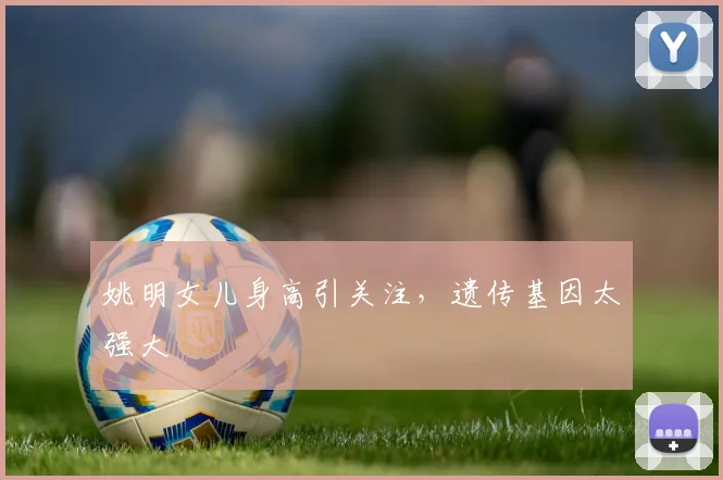 姚明女儿身高引关注，遗传基因太强大