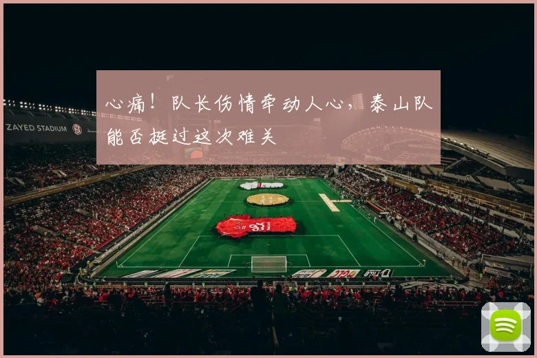 心痛!队长伤情牵动人心,泰山队能否挺过这次难关