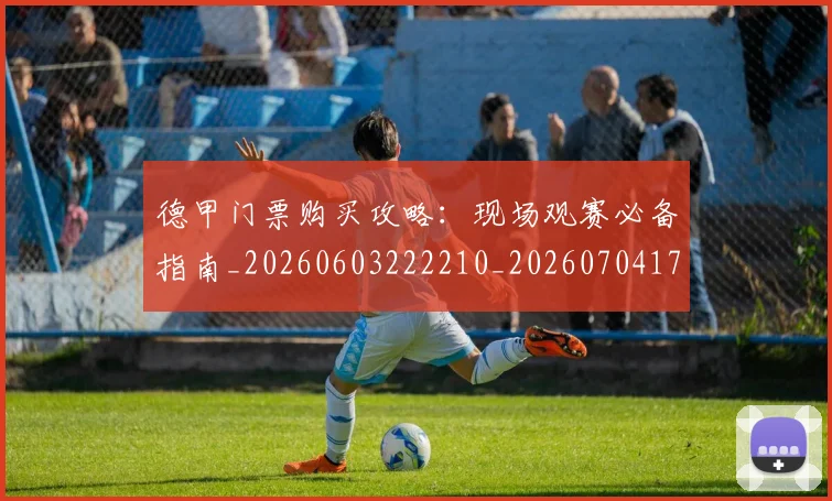 德甲门票购买攻略：现场观赛必备指南_20260603222210_20260704173831