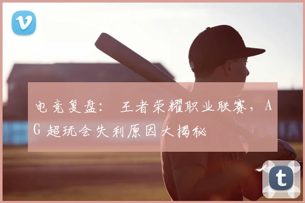 电竞复盘： 王者荣耀职业联赛，AG 超玩会失利原因大揭秘